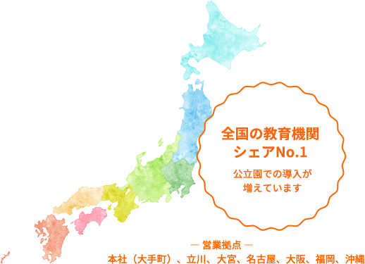 全国の教育機関 シェアNo.1 公立園での導入が増えています ― 営業拠点 ― 本社（大手町）、立川、仙台、大宮、名古屋、大阪、福岡、沖縄